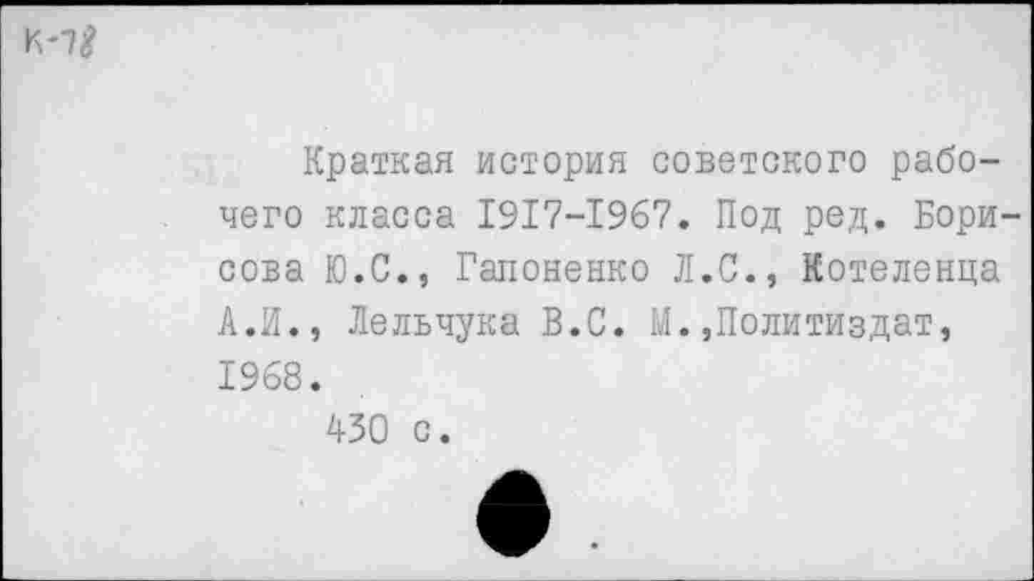 ﻿
Краткая история советского рабочего класса 1917-1967. Под ред. Борисова Ю.С., Гапоненко Л.С., Котеленца А.И., Лельчука В.С. М.»Политиздат, 1968.
430 с.